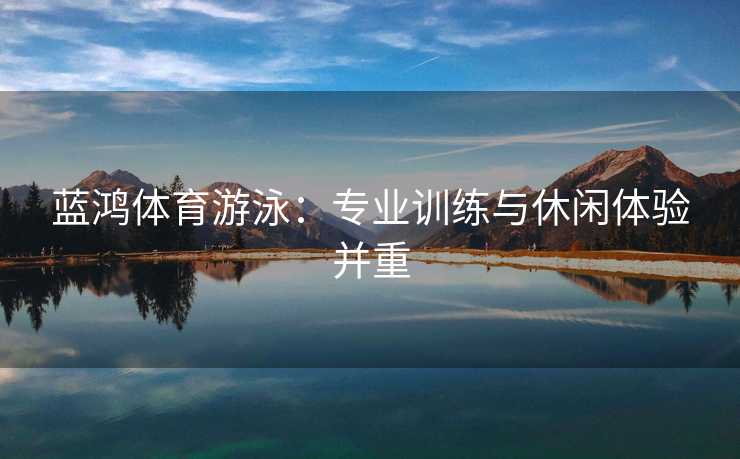 蓝鸿体育游泳：专业训练与休闲体验并重