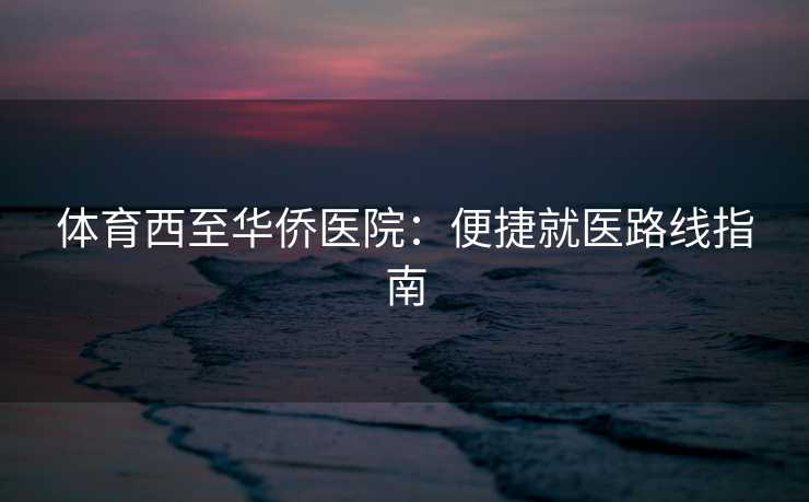 体育西至华侨医院：便捷就医路线指南