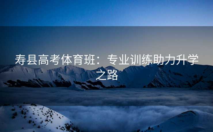 寿县高考体育班：专业训练助力升学之路