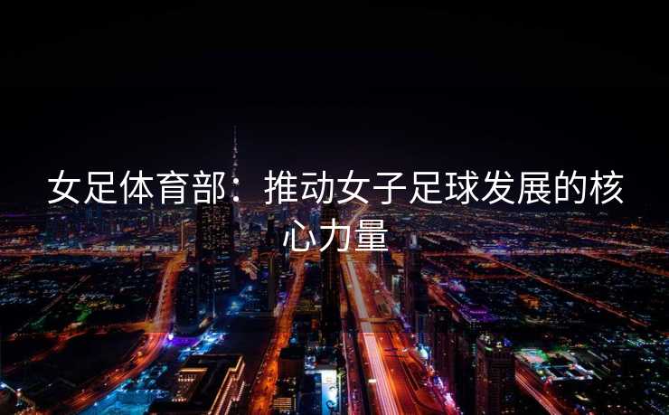 女足体育部：推动女子足球发展的核心力量