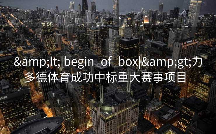 &lt;|begin_of_box|&gt;力多德体育成功中标重大赛事项目  