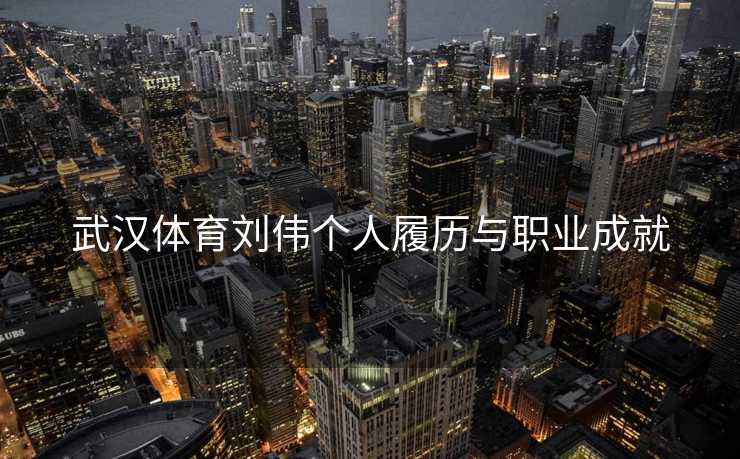 武汉体育刘伟个人履历与职业成就