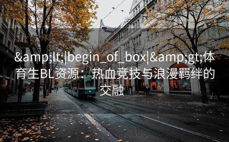 &lt;|begin_of_box|&gt;体育生BL资源：热血竞技与浪漫羁绊的交融  