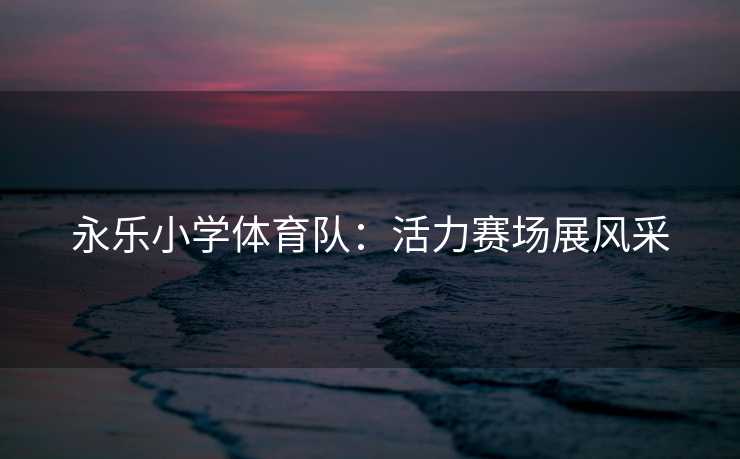 永乐小学体育队：活力赛场展风采