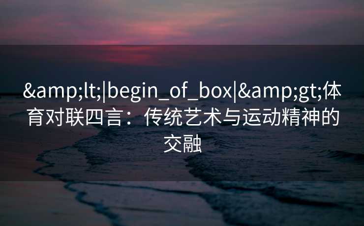 &lt;|begin_of_box|&gt;体育对联四言：传统艺术与运动精神的交融
