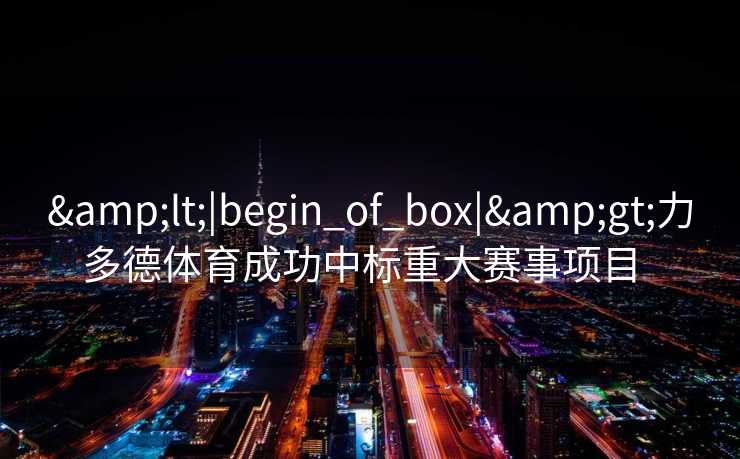 &lt;|begin_of_box|&gt;力多德体育成功中标重大赛事项目  