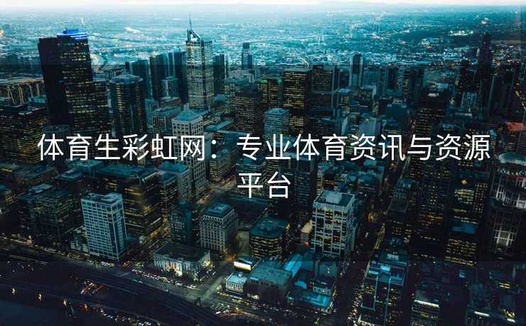 体育生彩虹网：专业体育资讯与资源平台
