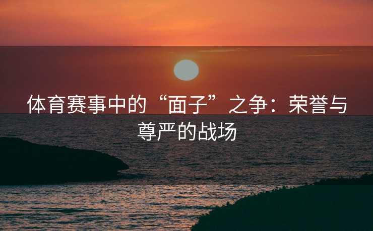 体育赛事中的“面子”之争：荣誉与尊严的战场