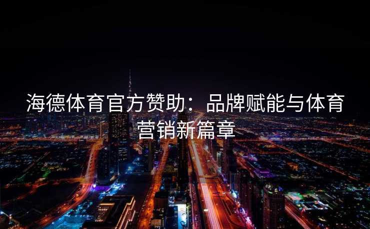 海德体育官方赞助：品牌赋能与体育营销新篇章