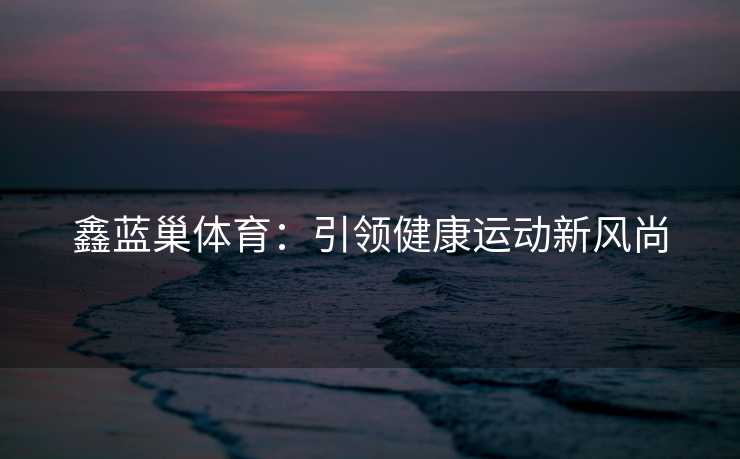 鑫蓝巢体育：引领健康运动新风尚