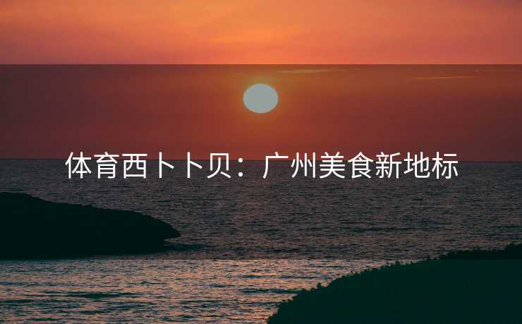 体育西卜卜贝：广州美食新地标