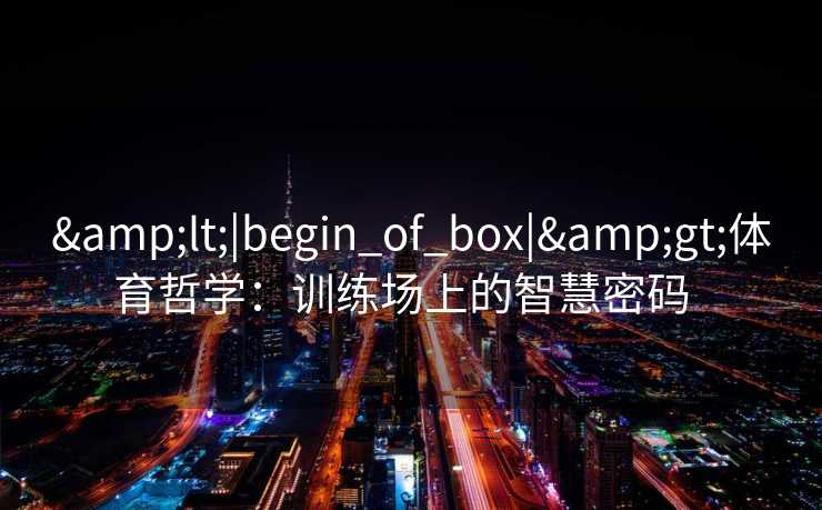 &lt;|begin_of_box|&gt;体育哲学：训练场上的智慧密码  
