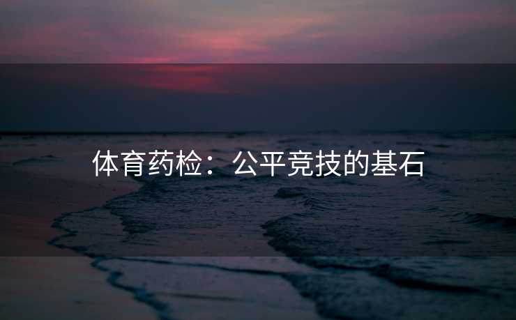 体育药检：公平竞技的基石