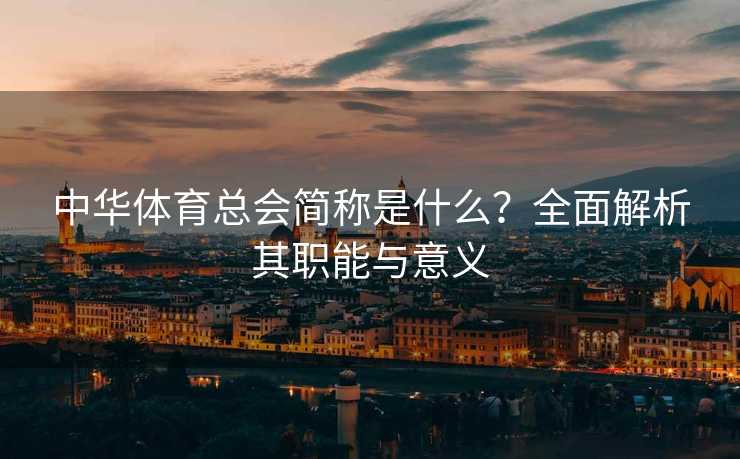 中华体育总会简称是什么？全面解析其职能与意义