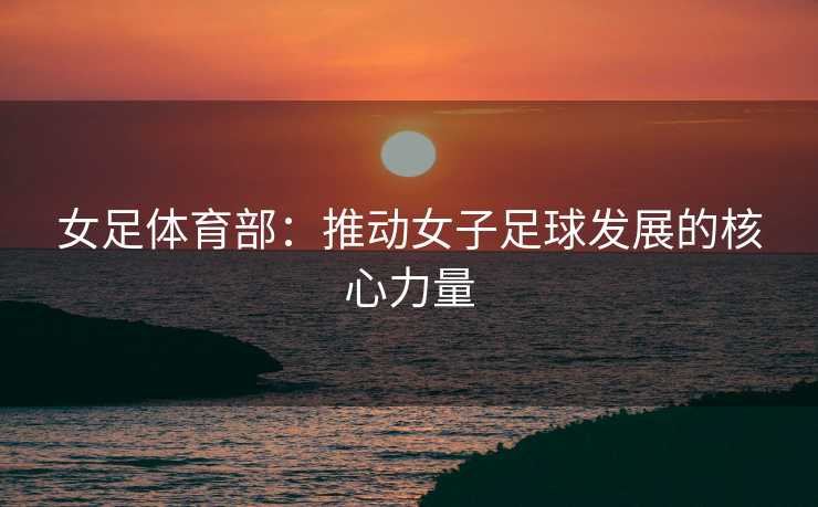 女足体育部：推动女子足球发展的核心力量