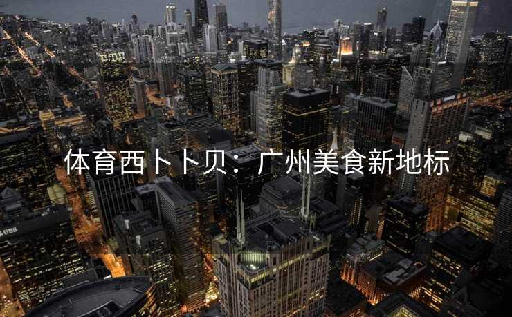 体育西卜卜贝：广州美食新地标