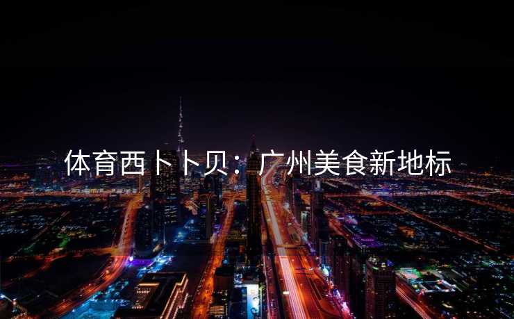 体育西卜卜贝：广州美食新地标