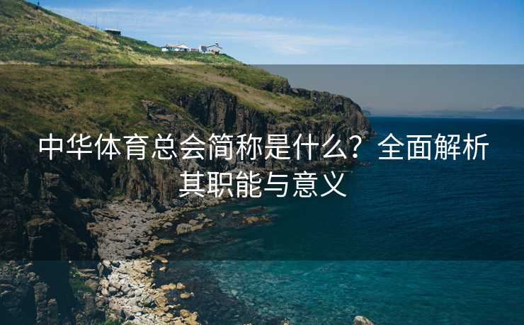 中华体育总会简称是什么？全面解析其职能与意义