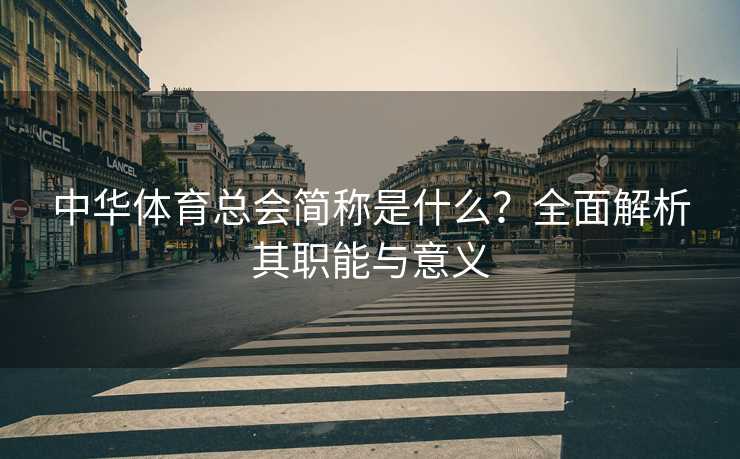 中华体育总会简称是什么？全面解析其职能与意义