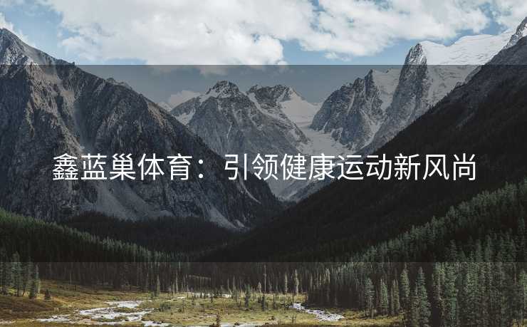 鑫蓝巢体育：引领健康运动新风尚