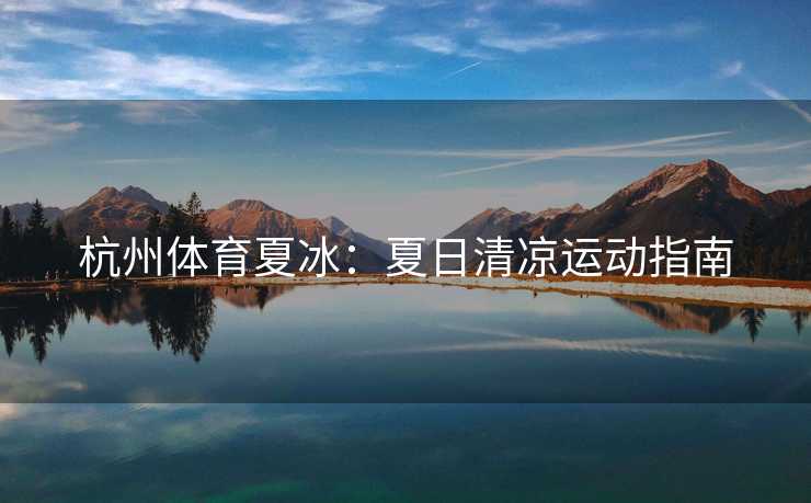 杭州体育夏冰：夏日清凉运动指南