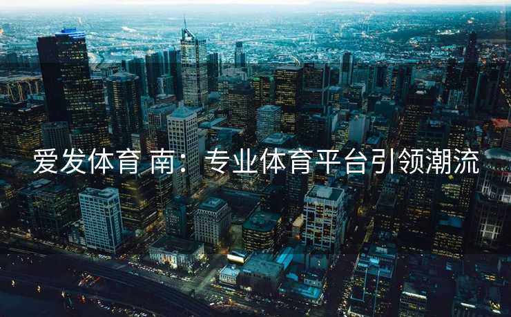 爱发体育 南：专业体育平台引领潮流