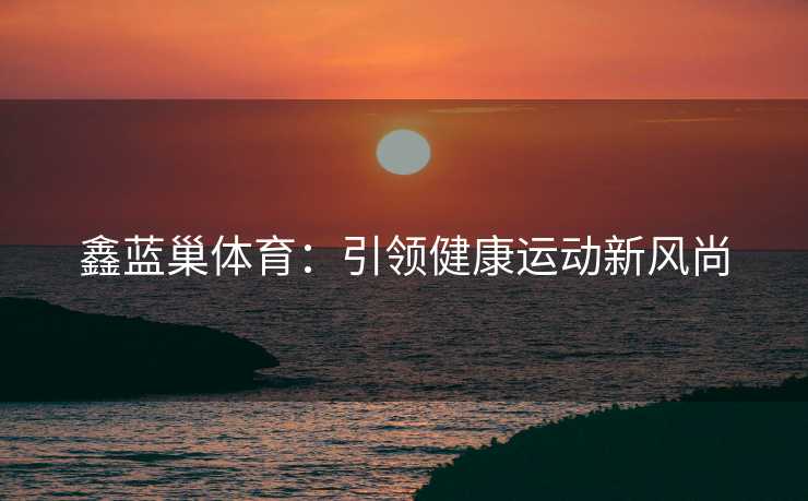 鑫蓝巢体育：引领健康运动新风尚