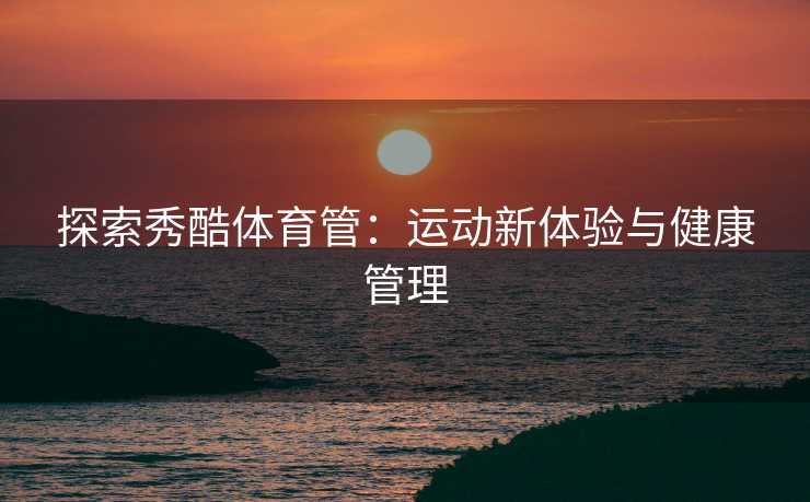 探索秀酷体育管：运动新体验与健康管理