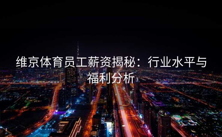 维京体育员工薪资揭秘：行业水平与福利分析