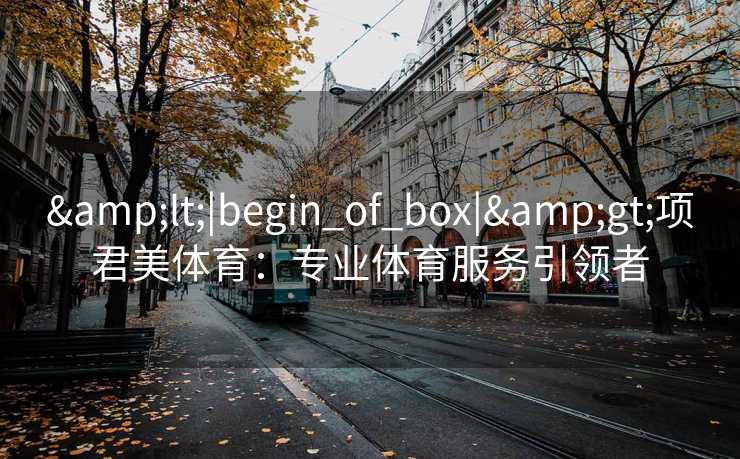 &lt;|begin_of_box|&gt;项君美体育：专业体育服务引领者