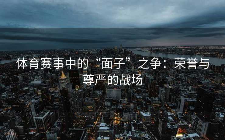 体育赛事中的“面子”之争：荣誉与尊严的战场