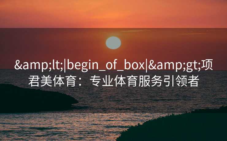 &lt;|begin_of_box|&gt;项君美体育：专业体育服务引领者