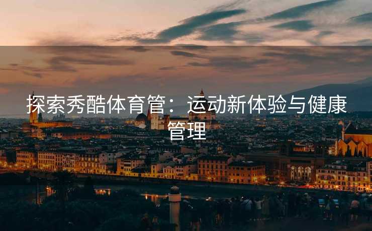 探索秀酷体育管：运动新体验与健康管理