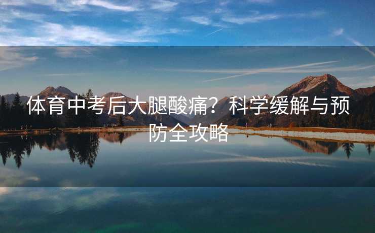 体育中考后大腿酸痛？科学缓解与预防全攻略