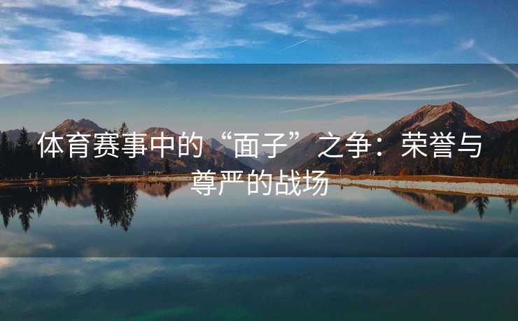 体育赛事中的“面子”之争：荣誉与尊严的战场