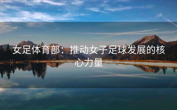 女足体育部：推动女子足球发展的核心力量