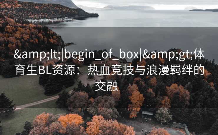 &lt;|begin_of_box|&gt;体育生BL资源：热血竞技与浪漫羁绊的交融  