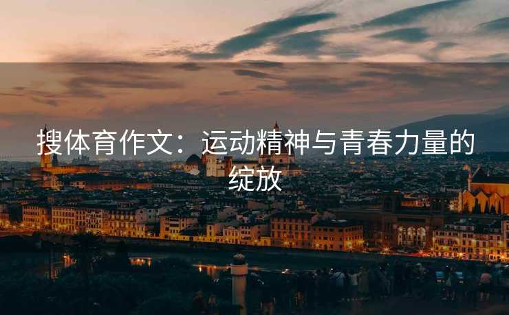 搜体育作文：运动精神与青春力量的绽放