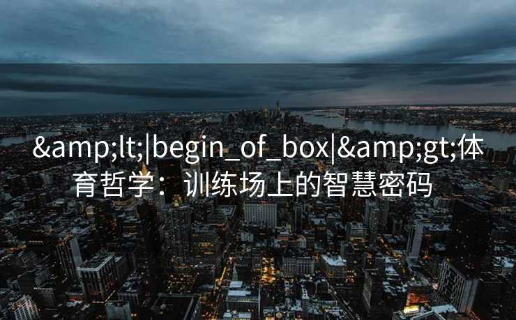 &lt;|begin_of_box|&gt;体育哲学：训练场上的智慧密码  