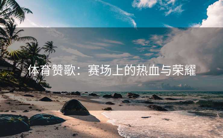 体育赞歌：赛场上的热血与荣耀