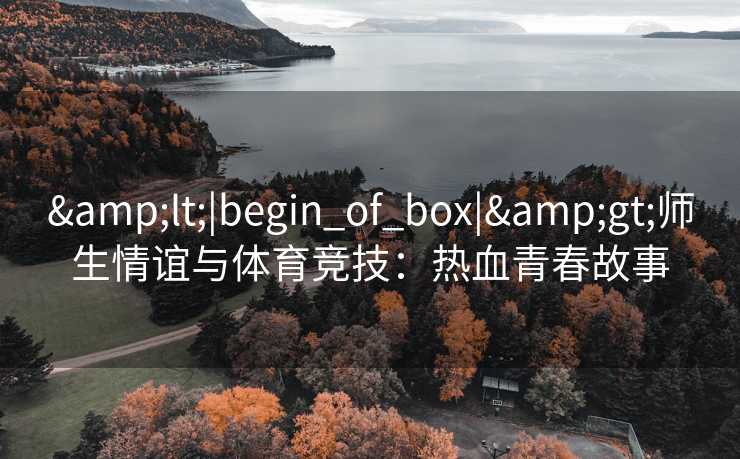 &lt;|begin_of_box|&gt;师生情谊与体育竞技：热血青春故事