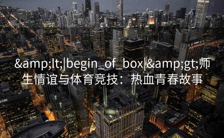 &lt;|begin_of_box|&gt;师生情谊与体育竞技：热血青春故事