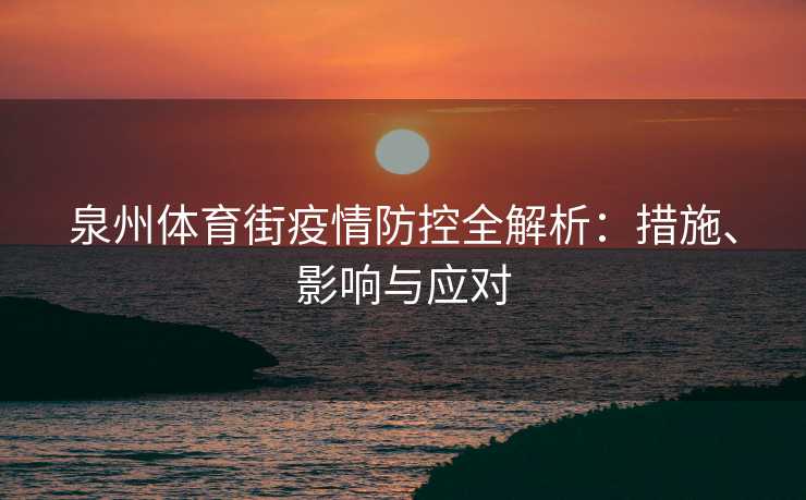泉州体育街疫情防控全解析：措施、影响与应对