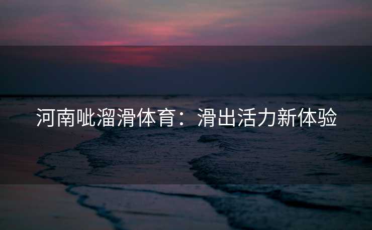 河南呲溜滑体育：滑出活力新体验