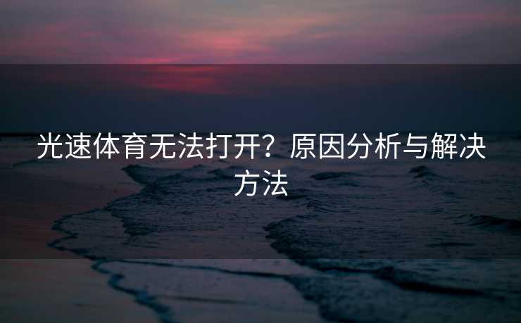 光速体育无法打开？原因分析与解决方法