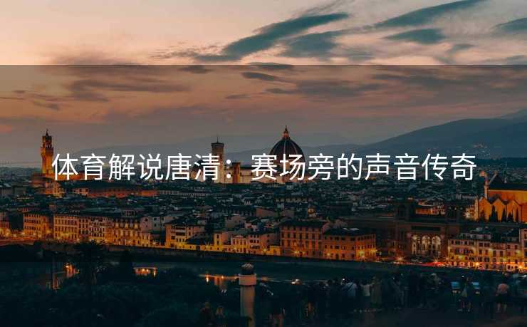 体育解说唐清：赛场旁的声音传奇