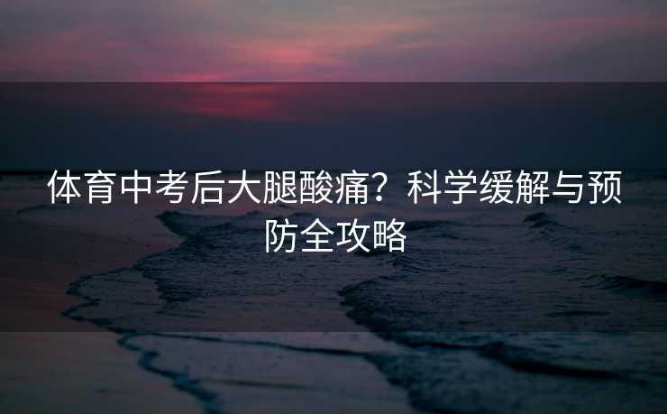 体育中考后大腿酸痛？科学缓解与预防全攻略