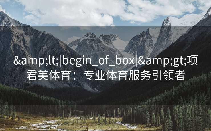 &lt;|begin_of_box|&gt;项君美体育：专业体育服务引领者