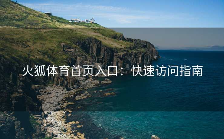 火狐体育首页入口：快速访问指南