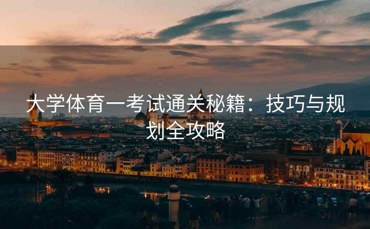 大学体育一考试通关秘籍：技巧与规划全攻略